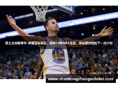 勇士主帅斯蒂芬-库里宣布退役，结束14年NBA生涯，球迷期待他的下一步计划